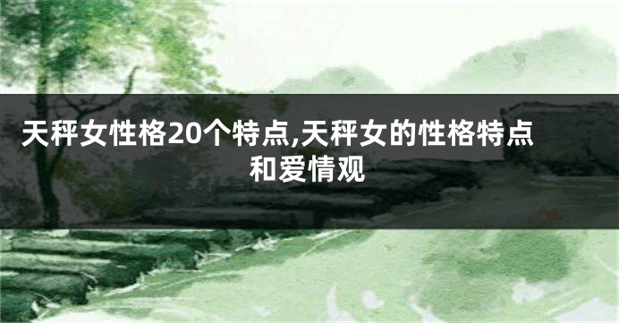 天秤女性格20个特点,天秤女的性格特点和爱情观