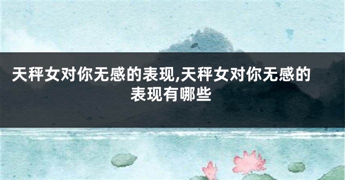 天秤女对你无感的表现,天秤女对你无感的表现有哪些
