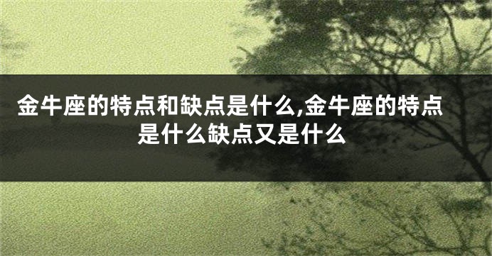 金牛座的特点和缺点是什么,金牛座的特点是什么缺点又是什么
