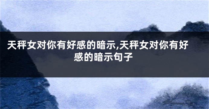 天秤女对你有好感的暗示,天秤女对你有好感的暗示句子