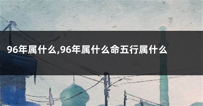 96年属什么,96年属什么命五行属什么