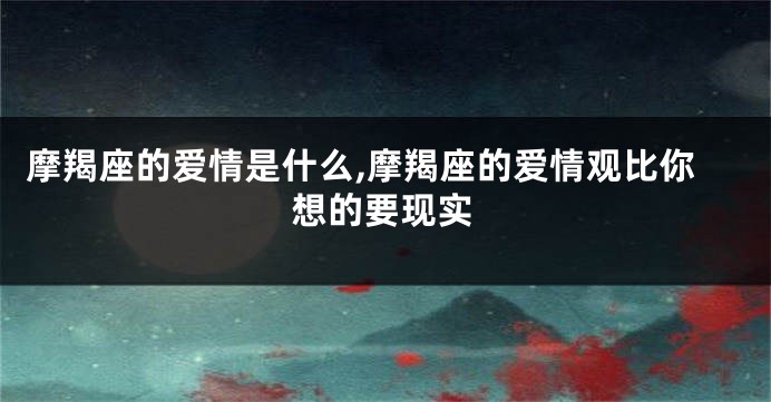摩羯座的爱情是什么,摩羯座的爱情观比你想的要现实