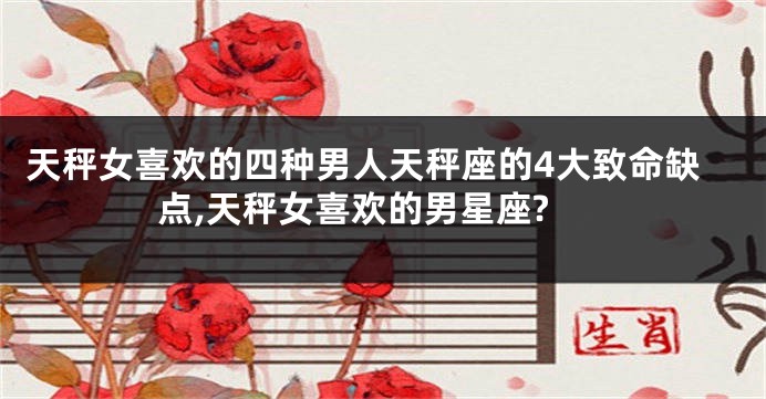 天秤女喜欢的四种男人天秤座的4大致命缺点,天秤女喜欢的男星座?