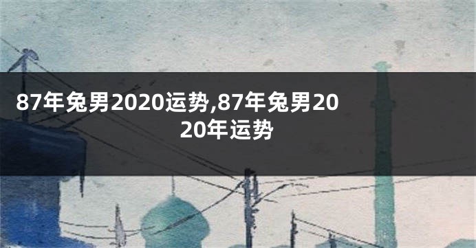 87年兔男2020运势,87年兔男2020年运势