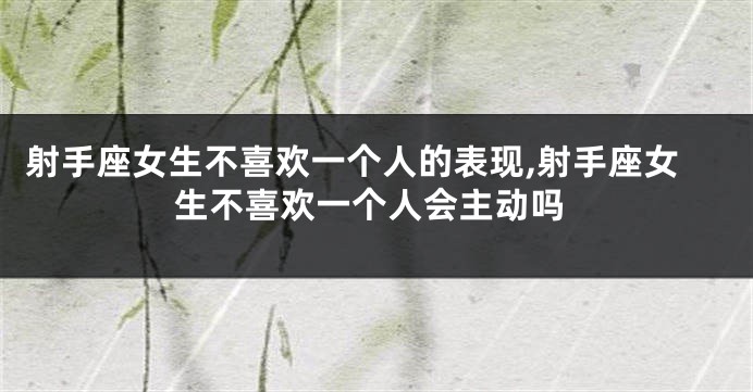 射手座女生不喜欢一个人的表现,射手座女生不喜欢一个人会主动吗