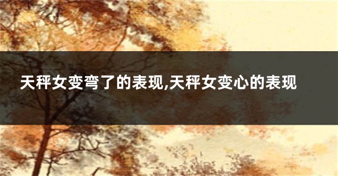 天秤女变弯了的表现,天秤女变心的表现