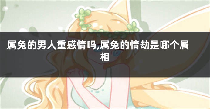 属兔的男人重感情吗,属兔的情劫是哪个属相