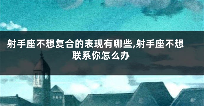 射手座不想复合的表现有哪些,射手座不想联系你怎么办