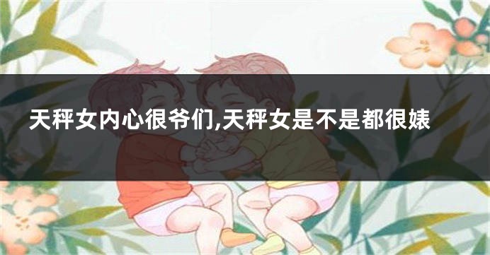 天秤女内心很爷们,天秤女是不是都很婊