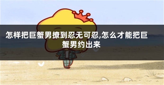 怎样把巨蟹男撩到忍无可忍,怎么才能把巨蟹男约出来