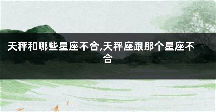 天秤和哪些星座不合,天秤座跟那个星座不合