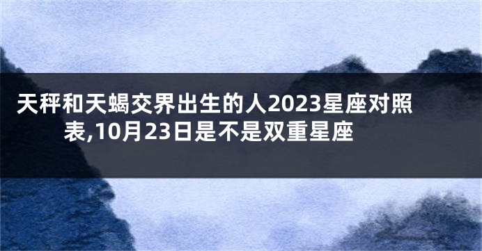 天秤和天蝎交界出生的人2023星座对照表,10月23日是不是双重星座