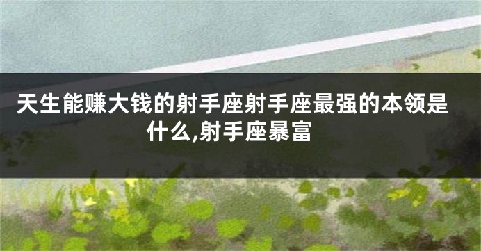 天生能赚大钱的射手座射手座最强的本领是什么,射手座暴富