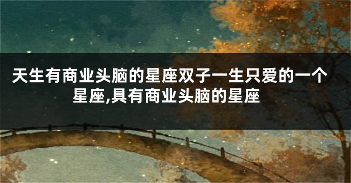 天生有商业头脑的星座双子一生只爱的一个星座,具有商业头脑的星座