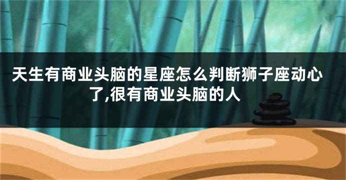 天生有商业头脑的星座怎么判断狮子座动心了,很有商业头脑的人