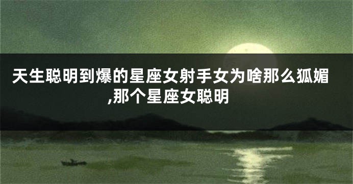 天生聪明到爆的星座女射手女为啥那么狐媚,那个星座女聪明