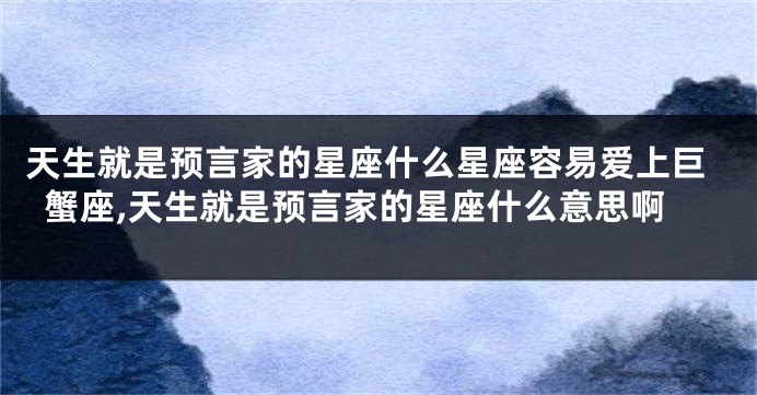 天生就是预言家的星座什么星座容易爱上巨蟹座,天生就是预言家的星座什么意思啊