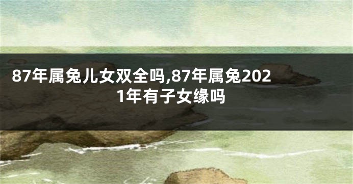 87年属兔儿女双全吗,87年属兔2021年有子女缘吗