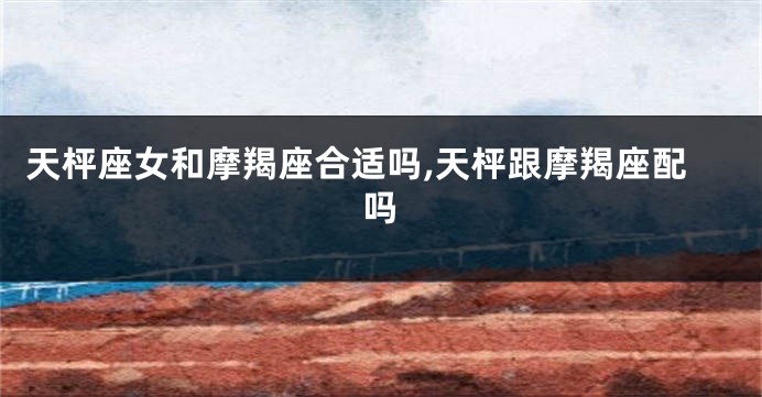 天枰座女和摩羯座合适吗,天枰跟摩羯座配吗
