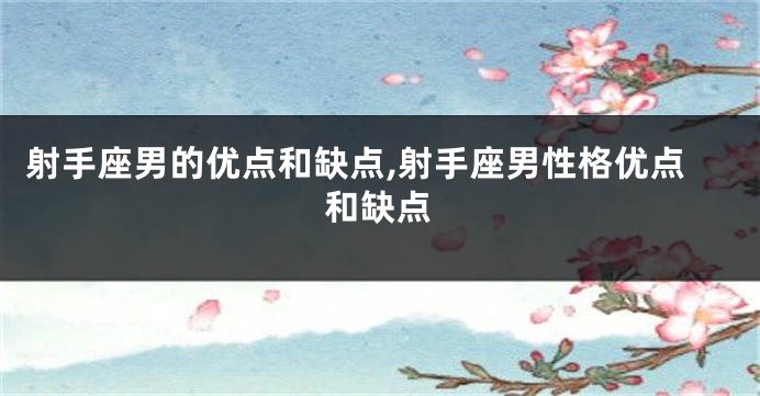 射手座男的优点和缺点,射手座男性格优点和缺点