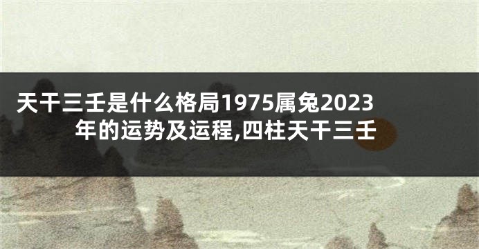 天干三壬是什么格局1975属兔2023年的运势及运程,四柱天干三壬