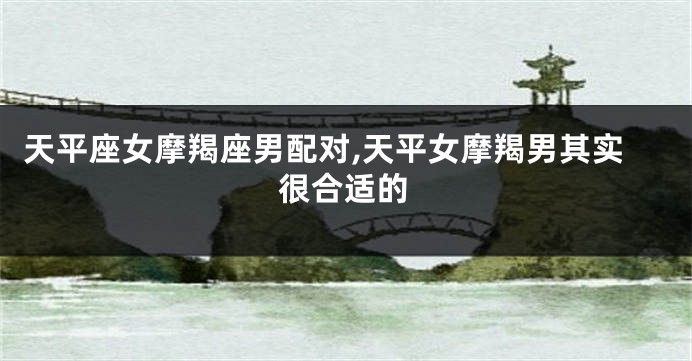 天平座女摩羯座男配对,天平女摩羯男其实很合适的
