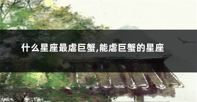 什么星座最虐巨蟹,能虐巨蟹的星座