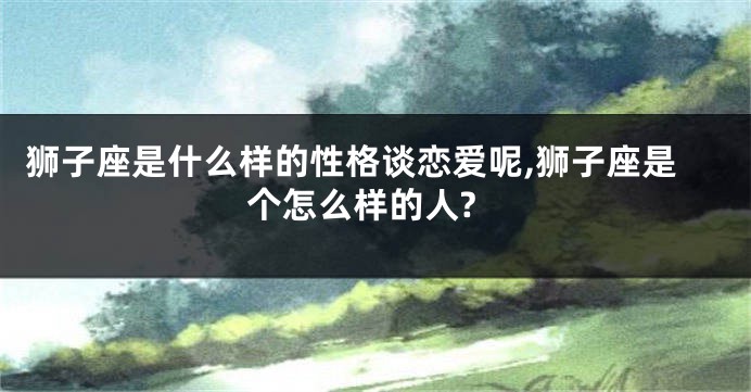 狮子座是什么样的性格谈恋爱呢,狮子座是个怎么样的人?