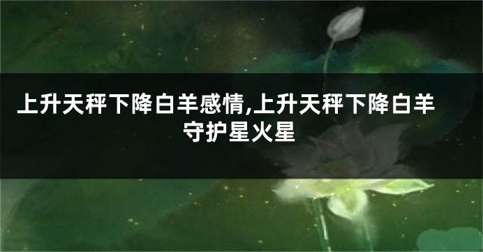 上升天秤下降白羊感情,上升天秤下降白羊守护星火星