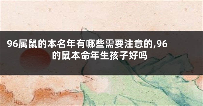 96属鼠的本名年有哪些需要注意的,96的鼠本命年生孩子好吗