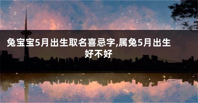 兔宝宝5月出生取名喜忌字,属兔5月出生好不好