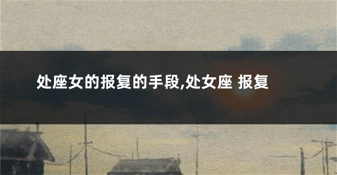 处座女的报复的手段,处女座 报复