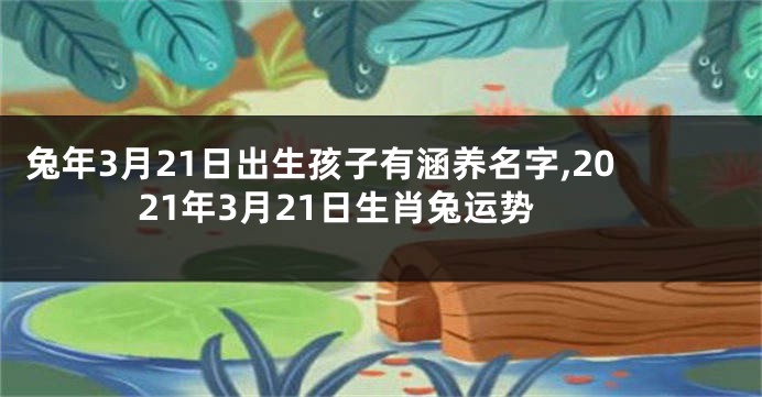 兔年3月21日出生孩子有涵养名字,2021年3月21日生肖兔运势