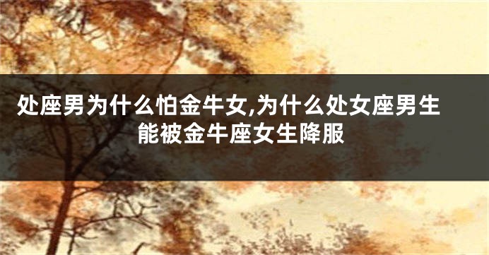 处座男为什么怕金牛女,为什么处女座男生能被金牛座女生降服