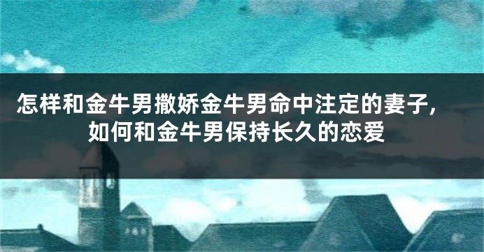 怎样和金牛男撒娇金牛男命中注定的妻子,如何和金牛男保持长久的恋爱