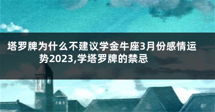 塔罗牌为什么不建议学金牛座3月份感情运势2023,学塔罗牌的禁忌