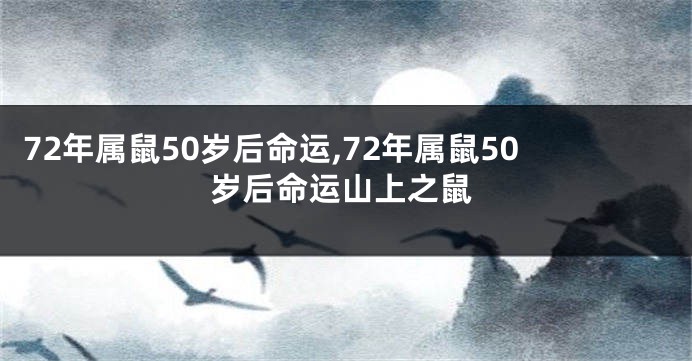 72年属鼠50岁后命运,72年属鼠50岁后命运山上之鼠