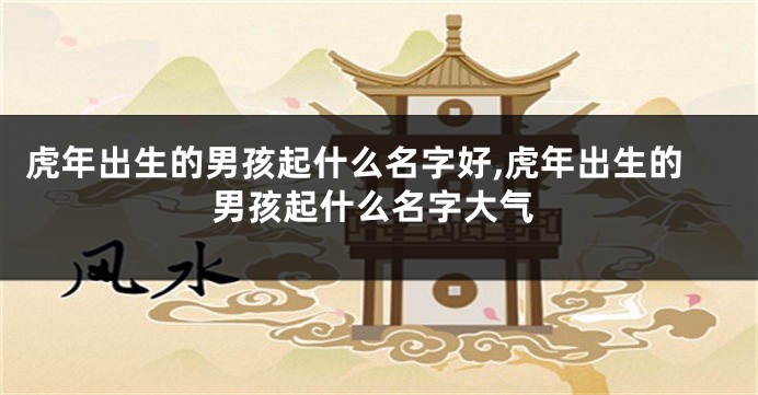虎年出生的男孩起什么名字好,虎年出生的男孩起什么名字大气