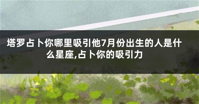 塔罗占卜你哪里吸引他7月份出生的人是什么星座,占卜你的吸引力