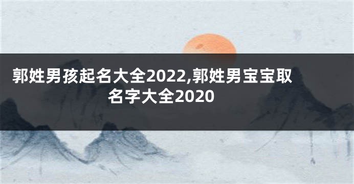 郭姓男孩起名大全2022,郭姓男宝宝取名字大全2020