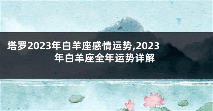 塔罗2023年白羊座感情运势,2023年白羊座全年运势详解