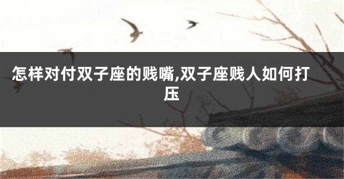 怎样对付双子座的贱嘴,双子座贱人如何打压