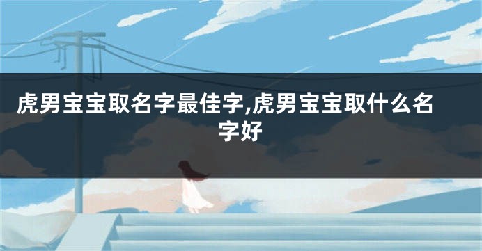 虎男宝宝取名字最佳字,虎男宝宝取什么名字好