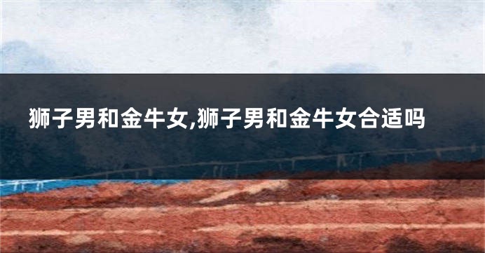 狮子男和金牛女,狮子男和金牛女合适吗