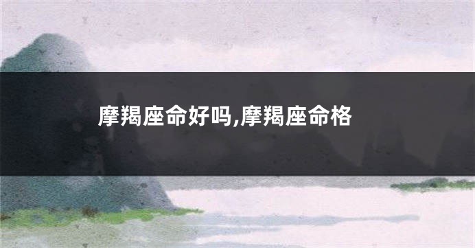 摩羯座命好吗,摩羯座命格