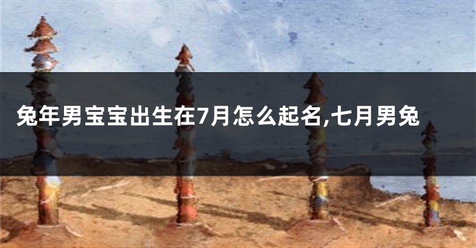 兔年男宝宝出生在7月怎么起名,七月男兔