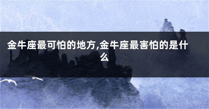 金牛座最可怕的地方,金牛座最害怕的是什么
