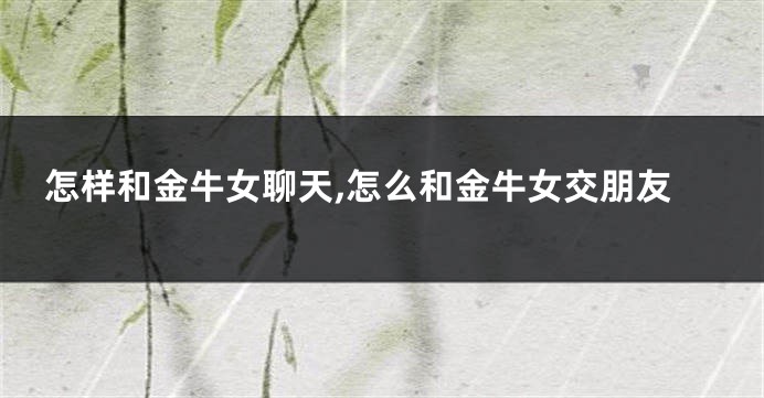 怎样和金牛女聊天,怎么和金牛女交朋友