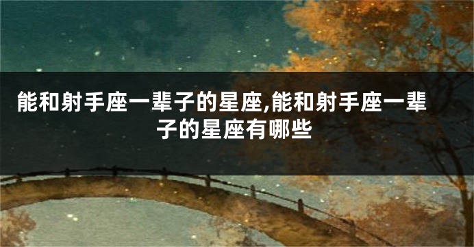 能和射手座一辈子的星座,能和射手座一辈子的星座有哪些
