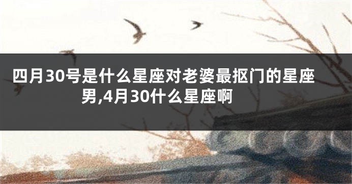 四月30号是什么星座对老婆最抠门的星座男,4月30什么星座啊